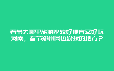 春节去哪里旅游比较好便宜又好玩河南，春节郑州周边游玩的地方？