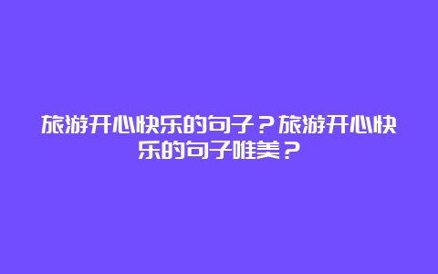 旅游开心快乐的句子？旅游开心快乐的句子唯美？