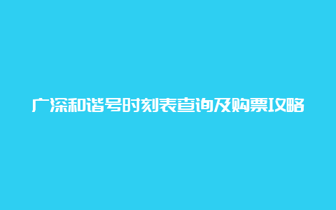 广深和谐号时刻表查询及购票攻略