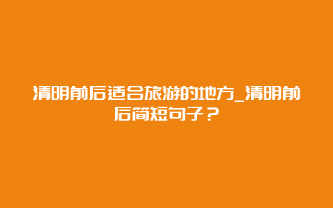 清明前后适合旅游的地方_清明前后简短句子？