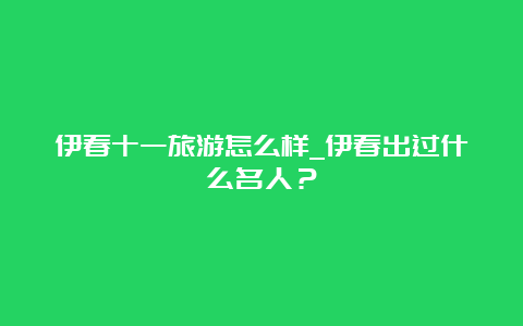 伊春十一旅游怎么样_伊春出过什么名人？