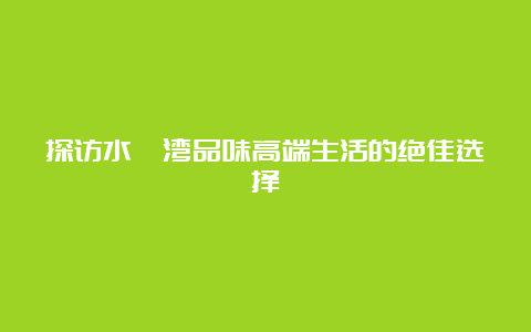 探访水榭湾品味高端生活的绝佳选择