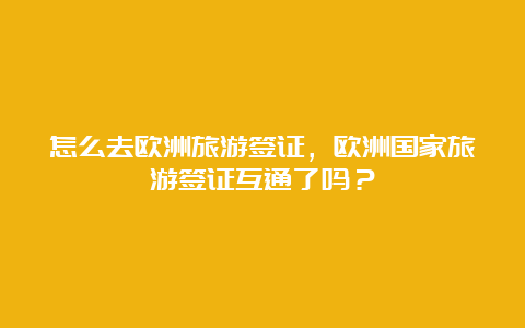 怎么去欧洲旅游签证，欧洲国家旅游签证互通了吗？