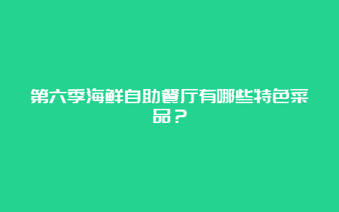 第六季海鲜自助餐厅有哪些特色菜品？