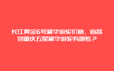 长江黄金6号豪华游轮价格，宜昌到重庆五星豪华游轮有哪些？