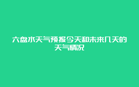 六盘水天气预报今天和未来几天的天气情况