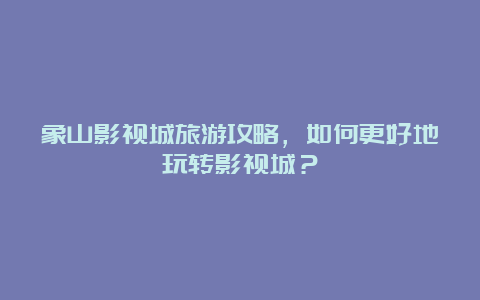 象山影视城旅游攻略，如何更好地玩转影视城？