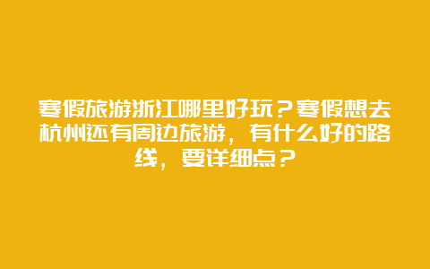 寒假旅游浙江哪里好玩？寒假想去杭州还有周边旅游，有什么好的路线，要详细点？