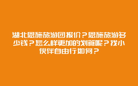 湖北恩施旅游团报价？恩施旅游多少钱？怎么样更加的划算呢？找小伙伴自由行如何？