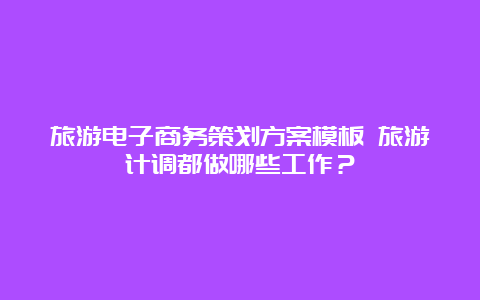 旅游电子商务策划方案模板 旅游计调都做哪些工作？