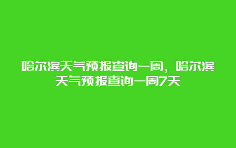 哈尔滨天气预报查询一周，哈尔滨天气预报查询一周7天