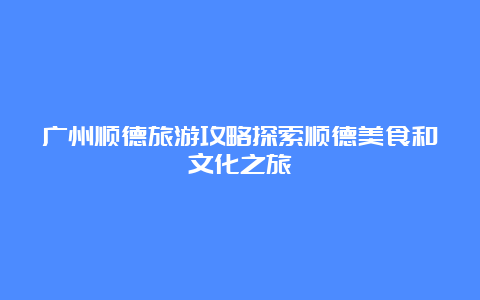 广州顺德旅游攻略探索顺德美食和文化之旅