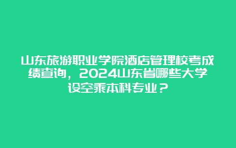 山东旅游职业学院酒店管理校考成绩查询，2024山东省哪些大学设空乘本科专业？