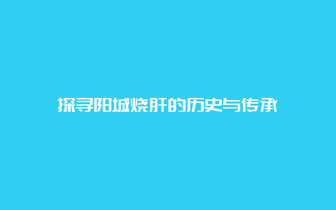 探寻阳城烧肝的历史与传承