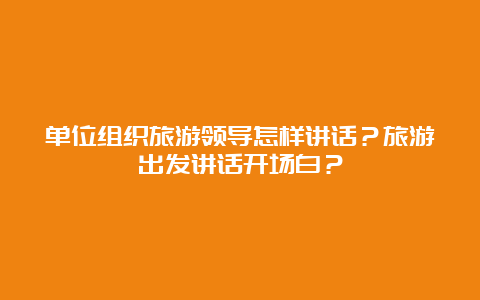 单位组织旅游领导怎样讲话？旅游出发讲话开场白？