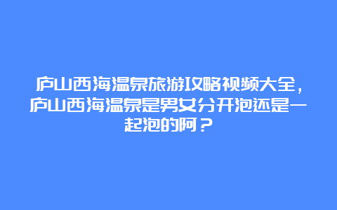 庐山西海温泉旅游攻略视频大全，庐山西海温泉是男女分开泡还是一起泡的阿？