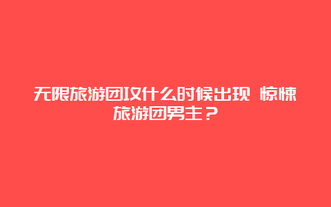 无限旅游团攻什么时候出现 惊悚旅游团男主？