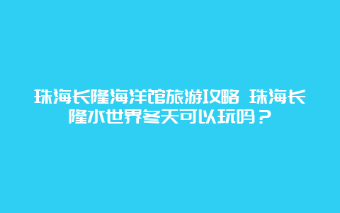 珠海长隆海洋馆旅游攻略 珠海长隆水世界冬天可以玩吗？