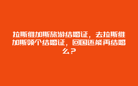 拉斯维加斯旅游结婚证，去拉斯维加斯领个结婚证，回国还能再结婚么？