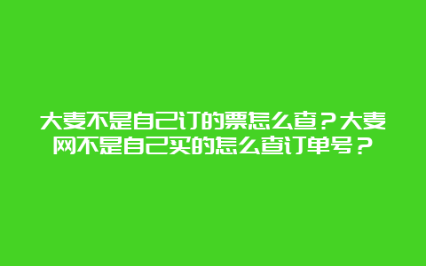 大麦不是自己订的票怎么查？大麦网不是自己买的怎么查订单号？