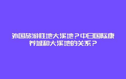 外国旅游胜地大溪地？中日国际康养城和大溪地的关系？