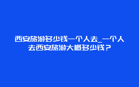 西安旅游多少钱一个人去_一个人去西安旅游大概多少钱？