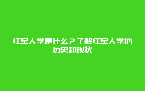 红军大学是什么？了解红军大学的历史和现状