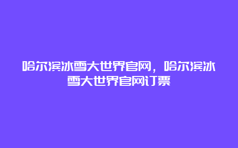 哈尔滨冰雪大世界官网，哈尔滨冰雪大世界官网订票