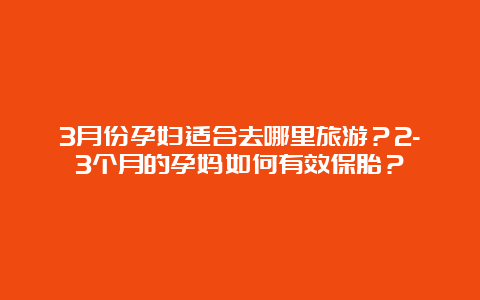 3月份孕妇适合去哪里旅游？2-3个月的孕妈如何有效保胎？