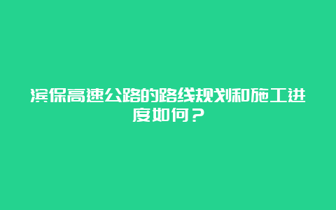 滨保高速公路的路线规划和施工进度如何？