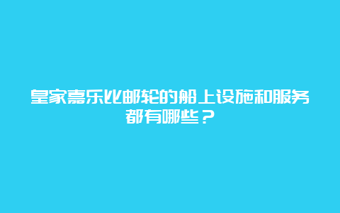 皇家嘉乐比邮轮的船上设施和服务都有哪些？