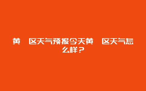 黄埔区天气预报今天黄埔区天气怎么样？