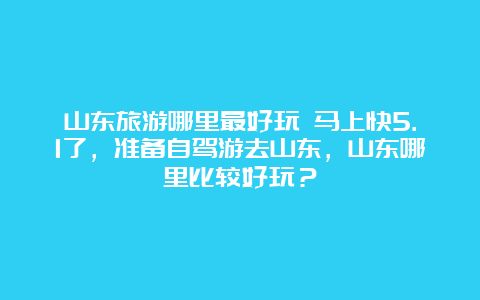 山东旅游哪里最好玩 马上快5.1了，准备自驾游去山东，山东哪里比较好玩？