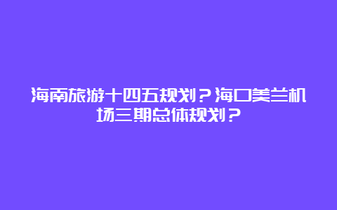 海南旅游十四五规划？海口美兰机场三期总体规划？