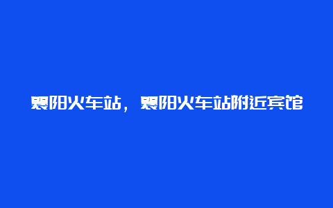 襄阳火车站，襄阳火车站附近宾馆