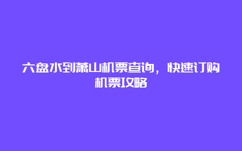 六盘水到萧山机票查询，快速订购机票攻略