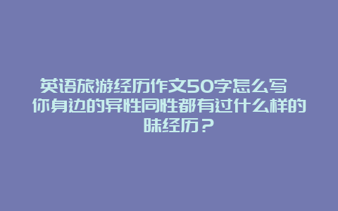 英语旅游经历作文50字怎么写 你身边的异性同性都有过什么样的暧昧经历？