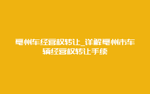 亳州车经营权转让_详解亳州市车辆经营权转让手续