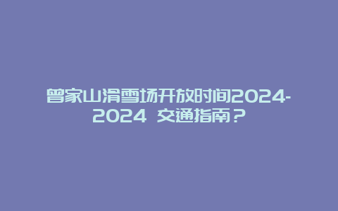 曾家山滑雪场开放时间2024-2024 交通指南？