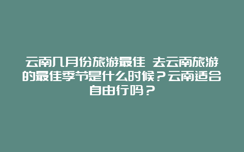 云南几月份旅游最佳 去云南旅游的最佳季节是什么时候？云南适合自由行吗？