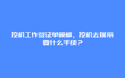 挖机工作签证单模板，挖机去瑞丽要什么手续？