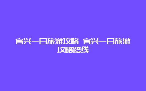 宜兴一日旅游攻略 宜兴一日旅游攻略路线