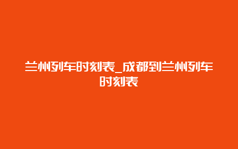 兰州列车时刻表_成都到兰州列车时刻表