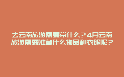 去云南旅游需要带什么？4月云南旅游需要准备什么物品和衣服呢？