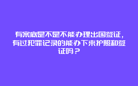 有案底是不是不能办理出国签证，有过犯罪记录的能办下来护照和签证吗？