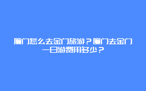 厦门怎么去金门旅游？厦门去金门一日游费用多少？