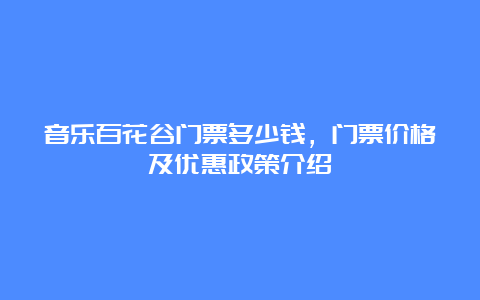 音乐百花谷门票多少钱，门票价格及优惠政策介绍