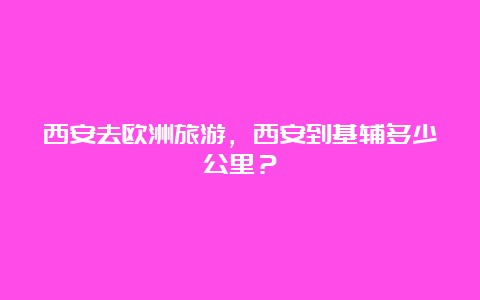 西安去欧洲旅游，西安到基辅多少公里？