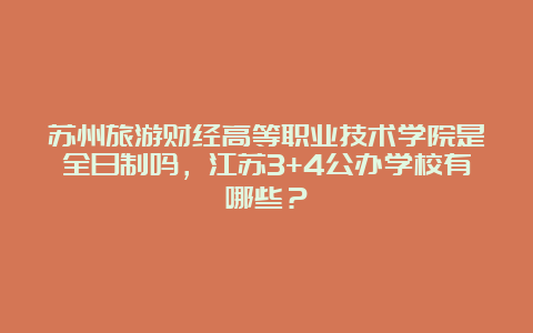 苏州旅游财经高等职业技术学院是全日制吗，江苏3+4公办学校有哪些？