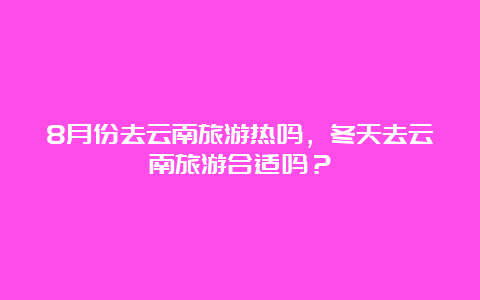 8月份去云南旅游热吗，冬天去云南旅游合适吗？